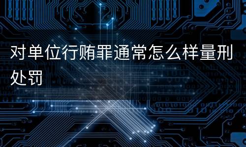 对单位行贿罪通常怎么样量刑处罚