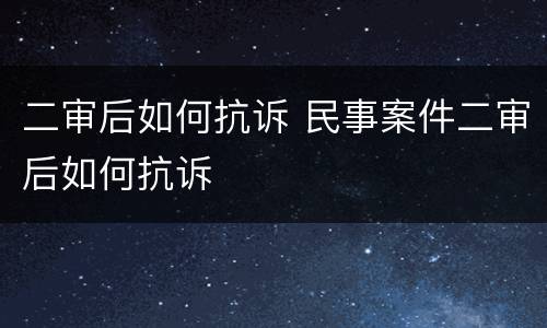 二审后如何抗诉 民事案件二审后如何抗诉