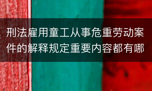 刑法雇用童工从事危重劳动案件的解释规定重要内容都有哪些