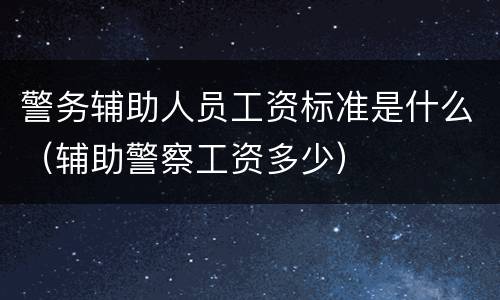 警务辅助人员工资标准是什么（辅助警察工资多少）