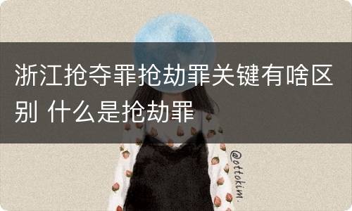 浙江抢夺罪抢劫罪关键有啥区别 什么是抢劫罪