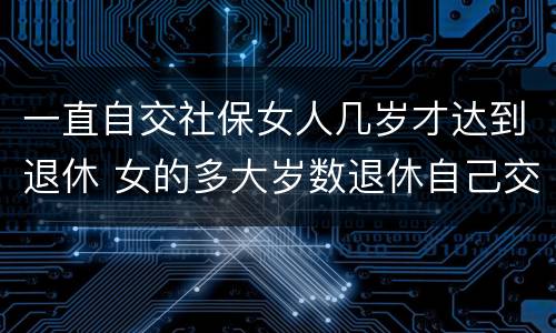 一直自交社保女人几岁才达到退休 女的多大岁数退休自己交的社保