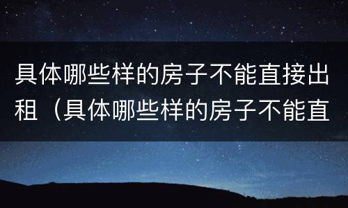 具体哪些样的房子不能直接出租（具体哪些样的房子不能直接出租给别人）