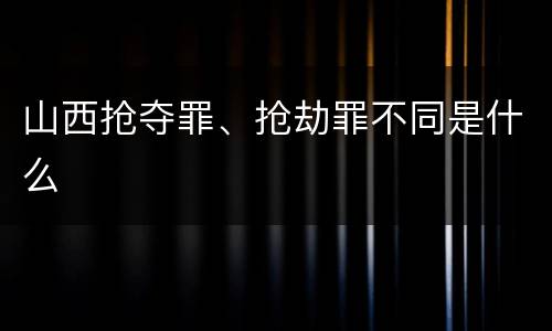 山西抢夺罪、抢劫罪不同是什么