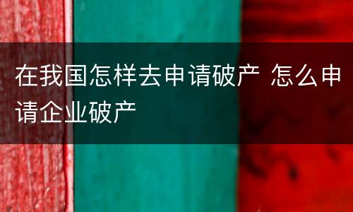 在我国怎样去申请破产 怎么申请企业破产