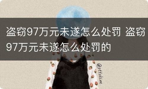 盗窃97万元未遂怎么处罚 盗窃97万元未遂怎么处罚的