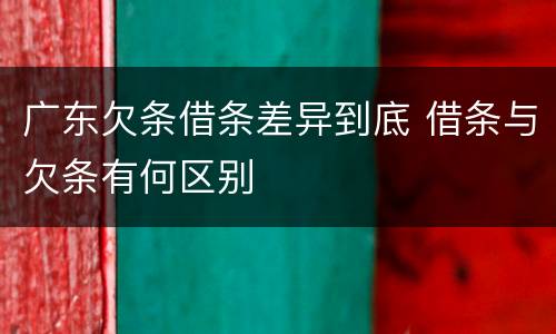 广东欠条借条差异到底 借条与欠条有何区别