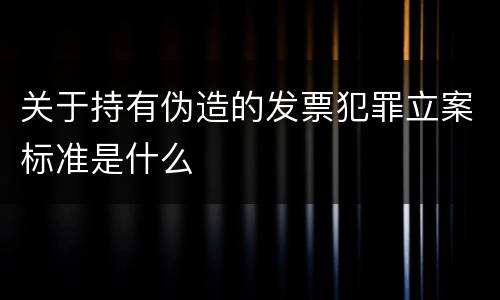 关于持有伪造的发票犯罪立案标准是什么