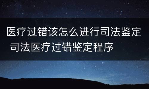 医疗过错该怎么进行司法鉴定 司法医疗过错鉴定程序