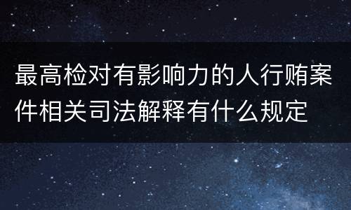 最高检对有影响力的人行贿案件相关司法解释有什么规定
