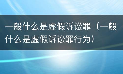 一般什么是虚假诉讼罪（一般什么是虚假诉讼罪行为）