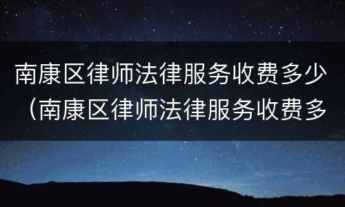 南康区律师法律服务收费多少（南康区律师法律服务收费多少钱）