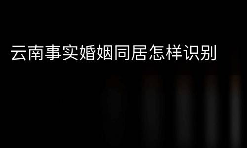 云南事实婚姻同居怎样识别