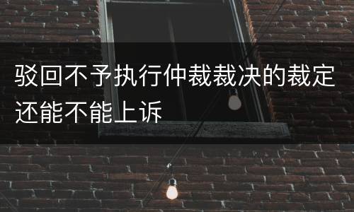 驳回不予执行仲裁裁决的裁定还能不能上诉