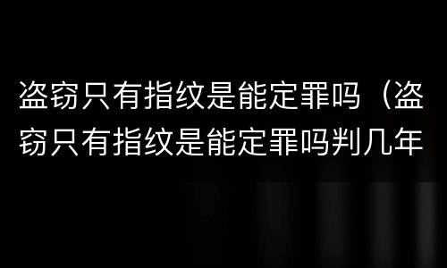盗窃只有指纹是能定罪吗（盗窃只有指纹是能定罪吗判几年）