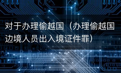 对于办理偷越国（办理偷越国边境人员出入境证件罪）