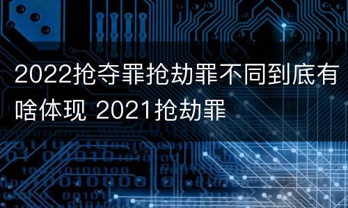 2022抢夺罪抢劫罪不同到底有啥体现 2021抢劫罪