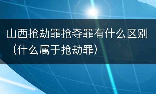 山西抢劫罪抢夺罪有什么区别（什么属于抢劫罪）