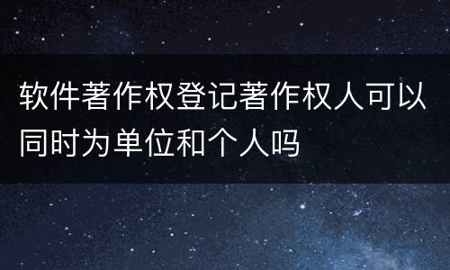 软件著作权登记著作权人可以同时为单位和个人吗