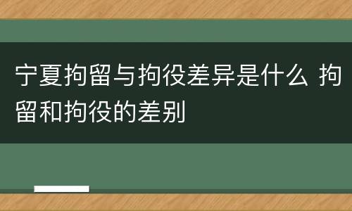 宁夏拘留与拘役差异是什么 拘留和拘役的差别