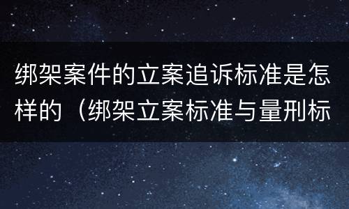 绑架案件的立案追诉标准是怎样的（绑架立案标准与量刑标准）