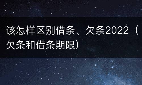 该怎样区别借条、欠条2022（欠条和借条期限）