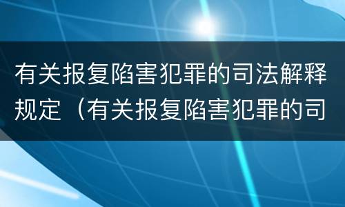 有关报复陷害犯罪的司法解释规定（有关报复陷害犯罪的司法解释规定最新）