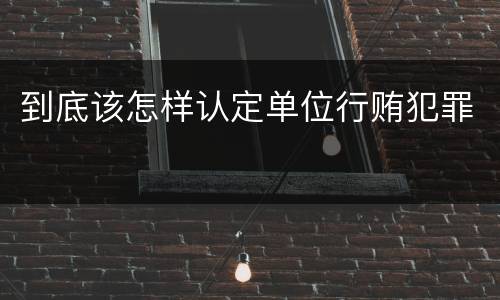 到底该怎样认定单位行贿犯罪