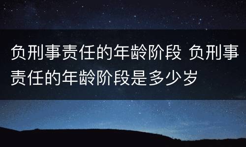 负刑事责任的年龄阶段 负刑事责任的年龄阶段是多少岁