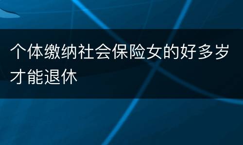 个体缴纳社会保险女的好多岁才能退休
