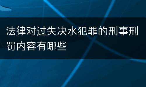 法律对过失决水犯罪的刑事刑罚内容有哪些