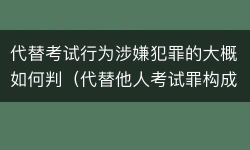 代替考试行为涉嫌犯罪的大概如何判（代替他人考试罪构成要件有何规定）