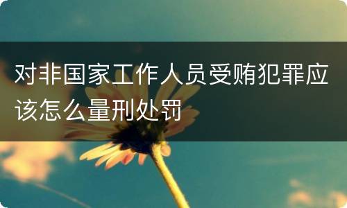 对非国家工作人员受贿犯罪应该怎么量刑处罚