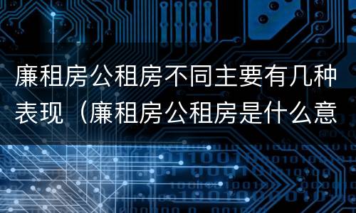 廉租房公租房不同主要有几种表现（廉租房公租房是什么意思）