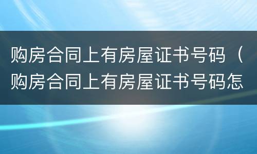 购房合同上有房屋证书号码（购房合同上有房屋证书号码怎么办）