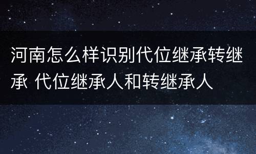 河南怎么样识别代位继承转继承 代位继承人和转继承人