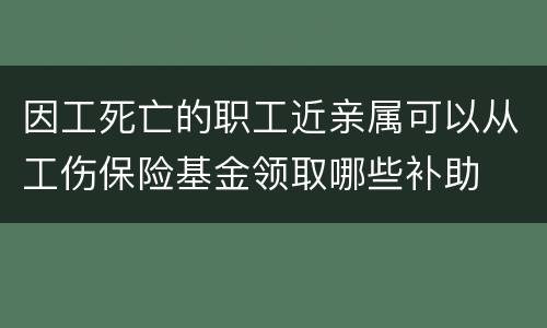 因工死亡的职工近亲属可以从工伤保险基金领取哪些补助