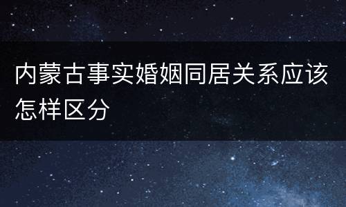 内蒙古事实婚姻同居关系应该怎样区分