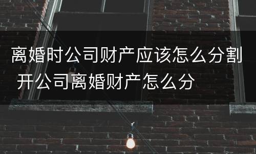 离婚时公司财产应该怎么分割 开公司离婚财产怎么分