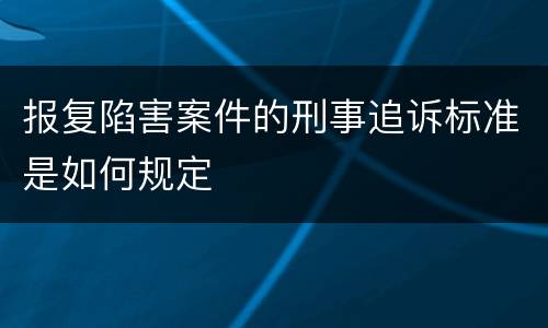 报复陷害案件的刑事追诉标准是如何规定