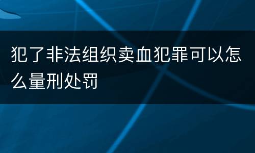 犯了非法组织卖血犯罪可以怎么量刑处罚