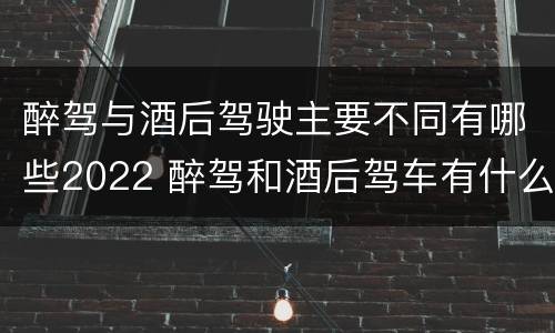 醉驾与酒后驾驶主要不同有哪些2022 醉驾和酒后驾车有什么区别