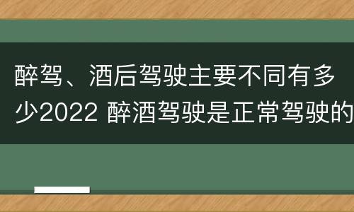 醉驾、酒后驾驶主要不同有多少2022 醉酒驾驶是正常驾驶的多少倍