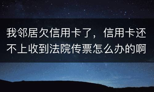 我邻居欠信用卡了，信用卡还不上收到法院传票怎么办的啊