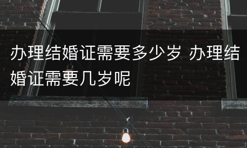 办理结婚证需要多少岁 办理结婚证需要几岁呢