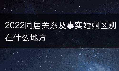 2022同居关系及事实婚姻区别在什么地方