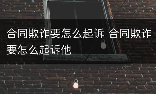 合同欺诈要怎么起诉 合同欺诈要怎么起诉他
