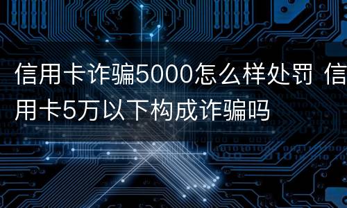 信用卡诈骗5000怎么样处罚 信用卡5万以下构成诈骗吗