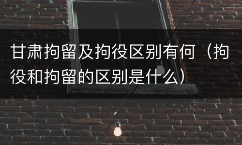甘肃拘留及拘役区别有何（拘役和拘留的区别是什么）