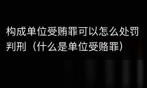 构成单位受贿罪可以怎么处罚判刑（什么是单位受赂罪）